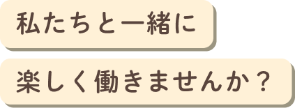 私たちと一緒に楽しく働きませんか？